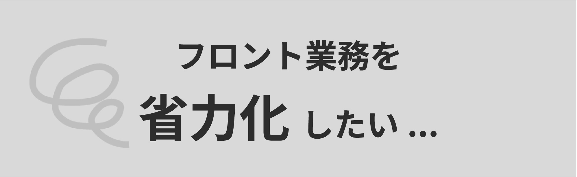 課題：フロント業務を省力化したい