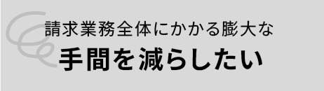 課題：請求業務全体にかかる膨大な手間を減らしたい