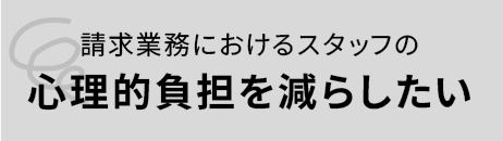 課題：請求業務におけるスタッフの心理的負担を減らしたい
