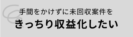 課題：手間をかけずに未回収案件をきっちり収益化したい