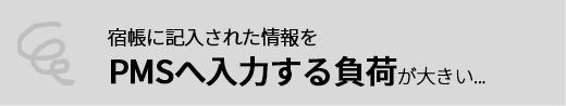 宿帳に記入された情報をPMSへ入力する負荷が大きい...