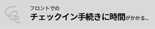 フロントでのチェックイン手続きに時間がかかる...