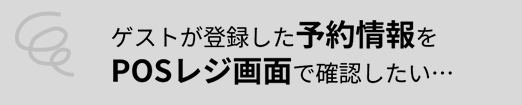 ゲストが登録した予約情報を POSレジ画面で確認したい…
