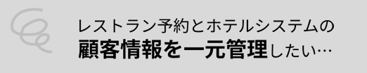 レストラン予約とホテルシステムの 顧客情報を一元管理したい...