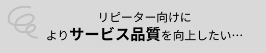 リピーター向けに よりサービス品質を向上したい...
