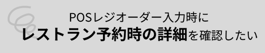POSレジオーダー入力時に レストラン予約時の詳細を確認したい...